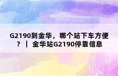 G2190到金华，哪个站下车方便？｜ 金华站G2190停靠信息